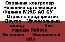 Охранник-контролер › Название организации ­ Филиал МЖС АО СУ-155 › Отрасль предприятия ­ Другое › Минимальный оклад ­ 25 000 - Все города Работа » Вакансии   . Ивановская обл.